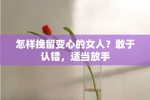 怎样挽留变心的女人？敢于认错，适当放手