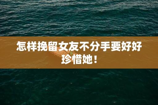 怎样挽留女友不分手要好好珍惜她！
