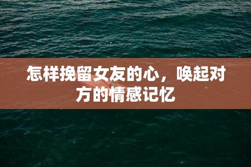 怎样挽留女友的心，唤起对方的情感记忆