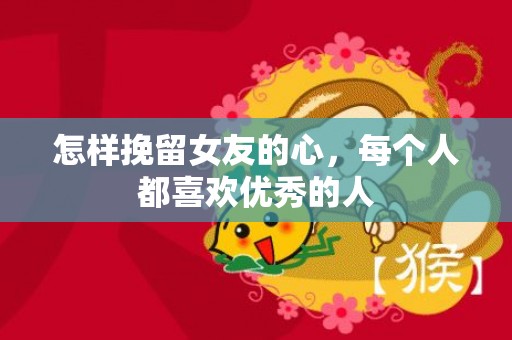怎样挽留女友的心，每个人都喜欢优秀的人