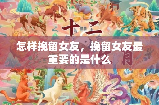怎样挽留女友，挽留女友最重要的是什么