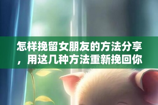 怎样挽留女朋友的方法分享，用这几种方法重新挽回你的爱情！
