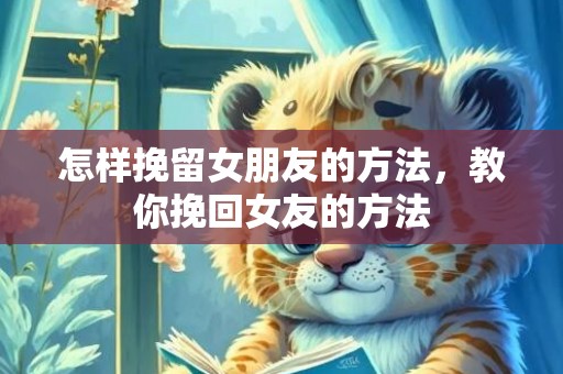 怎样挽留女朋友的方法，教你挽回女友的方法