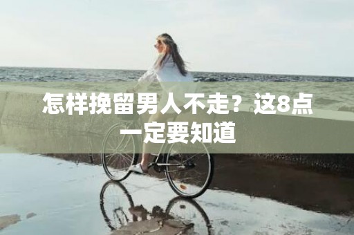 怎样挽留男人不走？这8点一定要知道