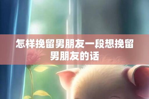 怎样挽留男朋友一段想挽留男朋友的话