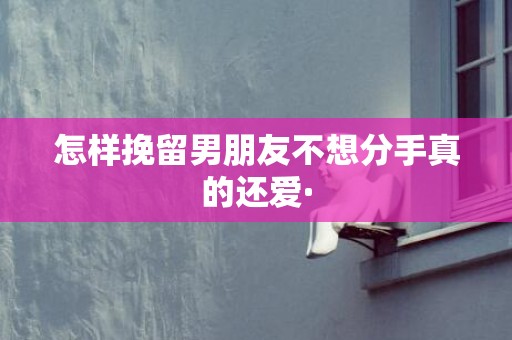 怎样挽留男朋友不想分手真的还爱·
