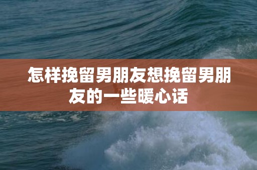 怎样挽留男朋友想挽留男朋友的一些暖心话