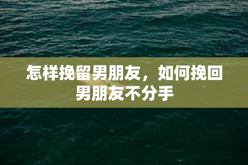怎样挽留男朋友，如何挽回男朋友不分手