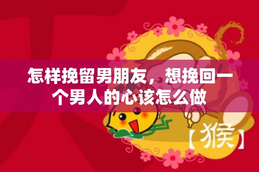 怎样挽留男朋友，想挽回一个男人的心该怎么做