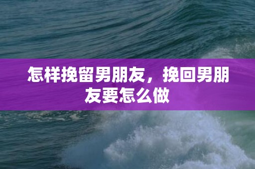 怎样挽留男朋友，挽回男朋友要怎么做