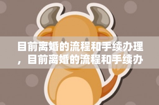 目前离婚的流程和手续办理，目前离婚的流程和手续办理时间
