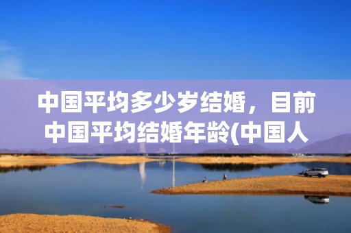 中国平均多少岁结婚，目前中国平均结婚年龄(中国人普遍多少岁结婚)