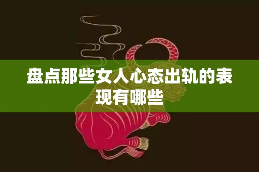 盘点那些女人心态出轨的表现有哪些