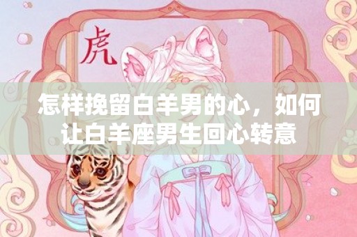 怎样挽留白羊男的心，如何让白羊座男生回心转意