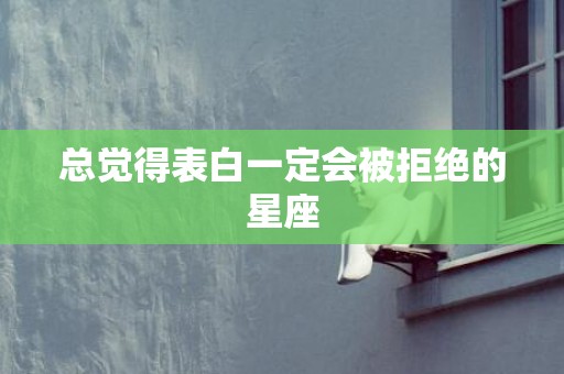总觉得表白一定会被拒绝的星座