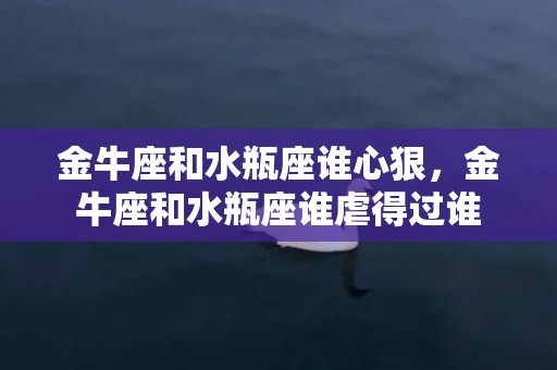 金牛座和水瓶座谁心狠，金牛座和水瓶座谁虐得过谁