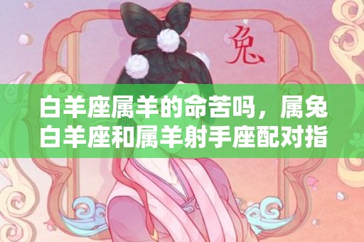 白羊座属羊的命苦吗，属兔白羊座和属羊射手座配对指数分析