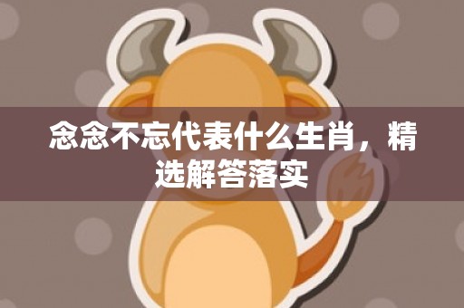 念念不忘代表什么生肖，精选解答落实