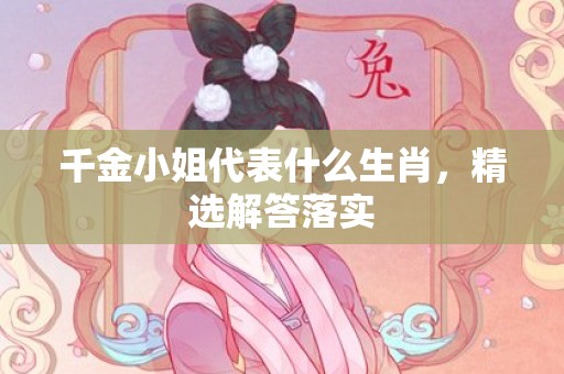 千金小姐代表什么生肖，精选解答落实