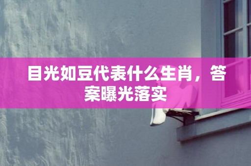 目光如豆代表什么生肖，答案曝光落实