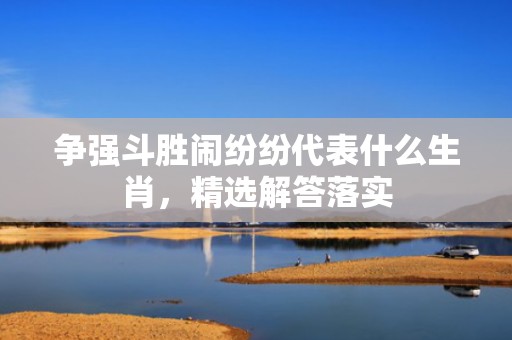 争强斗胜闹纷纷代表什么生肖，精选解答落实