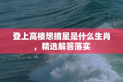 登上高楼想摘星是什么生肖，精选解答落实