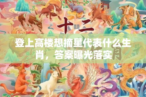 登上高楼想摘星代表什么生肖，答案曝光落实