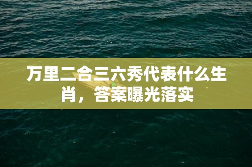 万里二合三六秀代表什么生肖，答案曝光落实