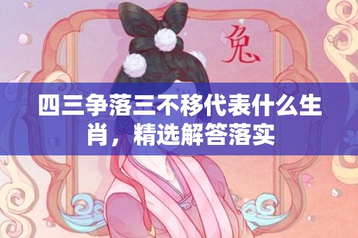 四三争落三不移代表什么生肖，精选解答落实