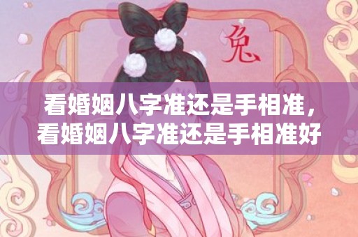 看婚姻八字准还是手相准，看婚姻八字准还是手相准好 手相和生辰八字哪个比较准