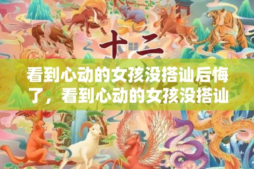 看到心动的女孩没搭讪后悔了，看到心动的女孩没搭讪后悔了，碰到心动的女孩如何上前搭讪