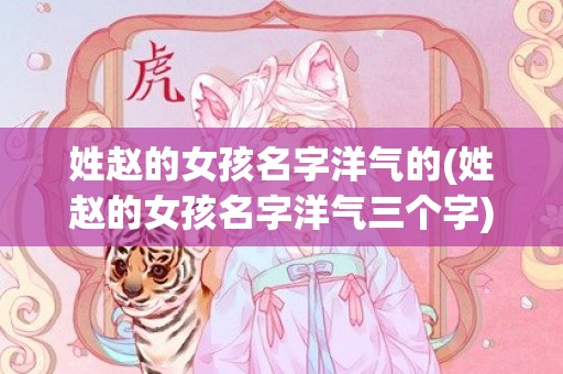 姓赵的女孩名字洋气的(姓赵的女孩名字洋气三个字)