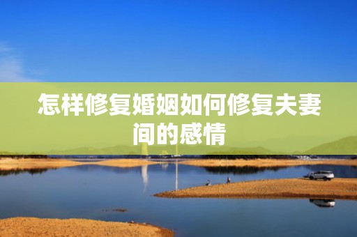 怎样修复婚姻如何修复夫妻间的感情