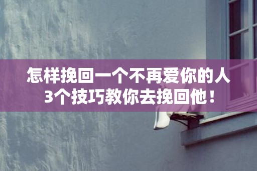怎样挽回一个不再爱你的人3个技巧教你去挽回他！