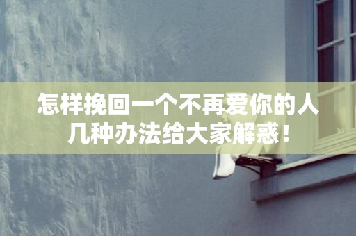 怎样挽回一个不再爱你的人几种办法给大家解惑！