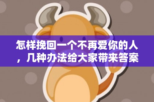 怎样挽回一个不再爱你的人，几种办法给大家带来答案！