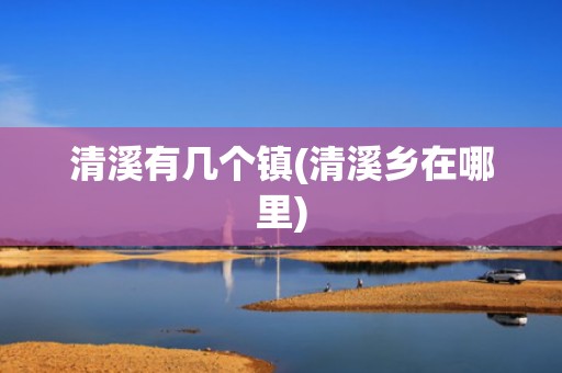 清溪有几个镇(清溪乡在哪里)