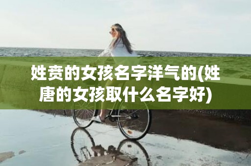 姓贲的女孩名字洋气的(姓唐的女孩取什么名字好)