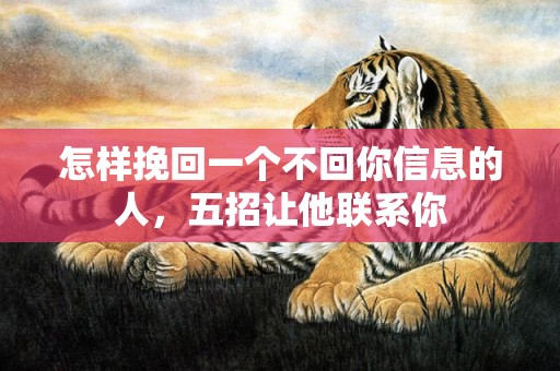 怎样挽回一个不回你信息的人，五招让他联系你