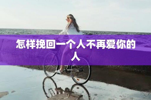 怎样挽回一个人不再爱你的人