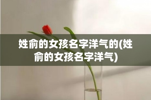 姓俞的女孩名字洋气的(姓俞的女孩名字洋气)