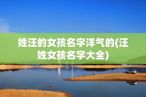 姓汪的女孩名字洋气的(汪姓女孩名字大全)