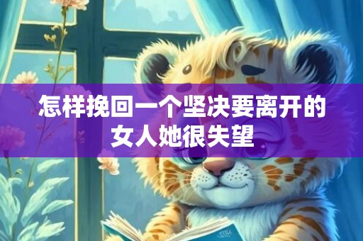 怎样挽回一个坚决要离开的女人她很失望