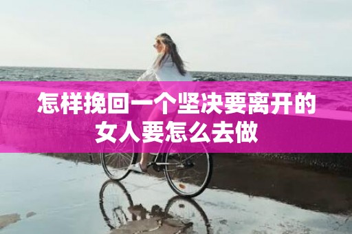 怎样挽回一个坚决要离开的女人要怎么去做