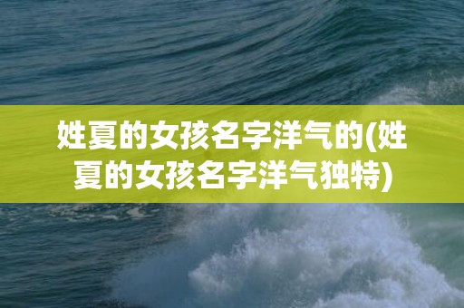 姓夏的女孩名字洋气的(姓夏的女孩名字洋气独特)