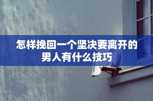 怎样挽回一个坚决要离开的男人有什么技巧