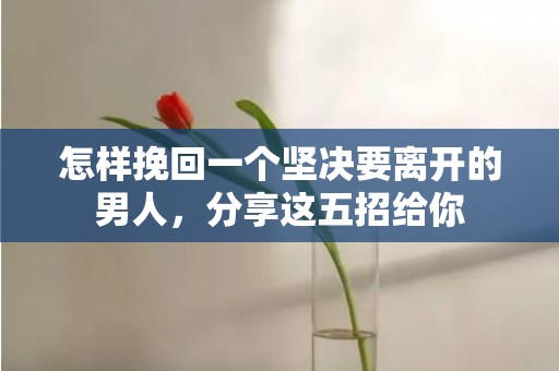 怎样挽回一个坚决要离开的男人，分享这五招给你