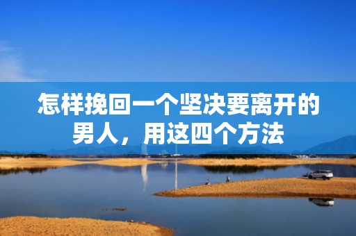 怎样挽回一个坚决要离开的男人，用这四个方法