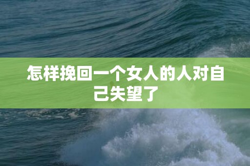 怎样挽回一个女人的人对自己失望了