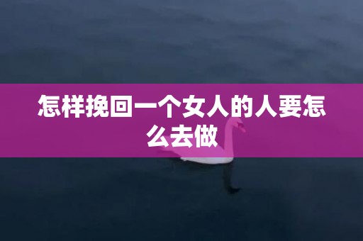 怎样挽回一个女人的人要怎么去做